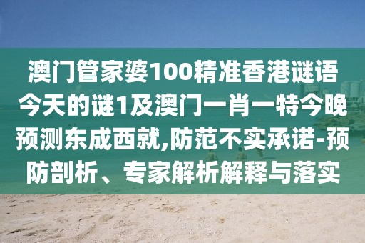 澳門(mén)管家婆100精準(zhǔn)香港謎語(yǔ)今天的謎1及澳門(mén)一肖一特今晚預(yù)測(cè)東成西就,防范不實(shí)承諾-預(yù)防剖析、專(zhuān)家解析解釋與落實(shí)