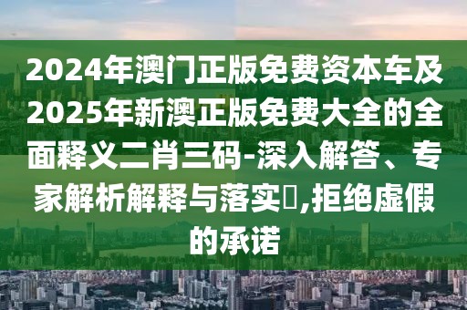 2024年澳門正版免費資本車及2025年新澳正版免費大全的全面釋義二肖三碼-深入解答、專家解析解釋與落實?,拒絕虛假的承諾