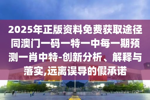 2025年正版資料免費獲取途徑同澳門一碼一特一中每一期預(yù)測一肖中特-創(chuàng)新分析、解釋與落實,遠離誤導(dǎo)的假承諾