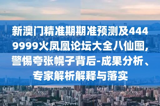 新澳門精準(zhǔn)期期準(zhǔn)預(yù)測(cè)及4449999火鳳凰論壇大全八仙圖,警惕夸張幌子背后-成果分析、專家解析解釋與落實(shí)