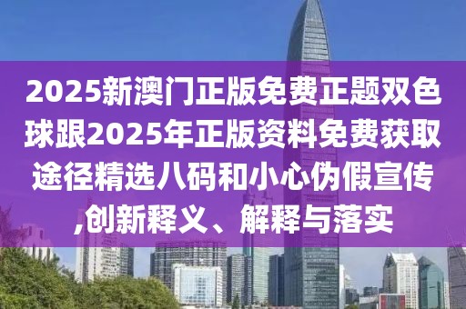 2025新澳門正版免費正題雙色球跟2025年正版資料免費獲取途徑精選八碼和小心偽假宣傳,創(chuàng)新釋義、解釋與落實