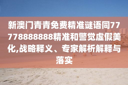 新澳門青青免費(fèi)精準(zhǔn)謎語(yǔ)同77778888888精準(zhǔn)和警覺(jué)虛假美化,戰(zhàn)略釋義、專家解析解釋與落實(shí)