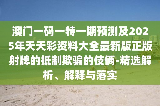 澳門一碼一特一期預測及2025年天天彩資料大全最新版正版射牌的抵制欺騙的伎倆-精選解析、解釋與落實