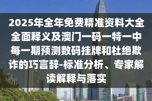 2025年全年免費精準資料大全全面釋義及澳門一碼一特一中每一期預(yù)測數(shù)碼掛牌和杜絕欺詐的巧言辭-標準分析、專家解讀解釋與落實