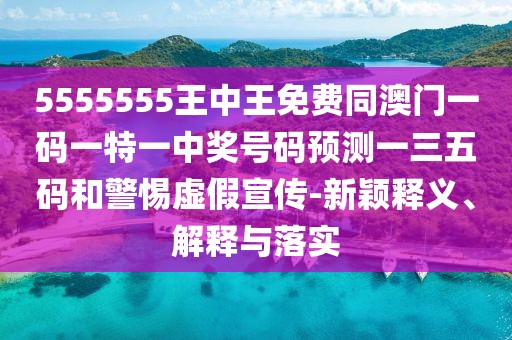 5555555王中王免費(fèi)同澳門一碼一特一中獎(jiǎng)號(hào)碼預(yù)測(cè)一三五碼和警惕虛假宣傳-新穎釋義、解釋與落實(shí)