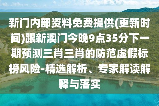 新門內(nèi)部資料免費提供(更新時間)跟新澳門今晚9點35分下一期預測三肖三肖的防范虛假標榜風險-精選解析、專家解讀解釋與落實