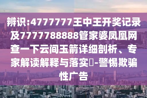 辨識:4777777王中王開獎記錄及7777788888管家婆鳳凰網(wǎng)查一下云間玉箭詳細(xì)剖析、專家解讀解釋與落實(shí)?-警惕欺騙性廣告