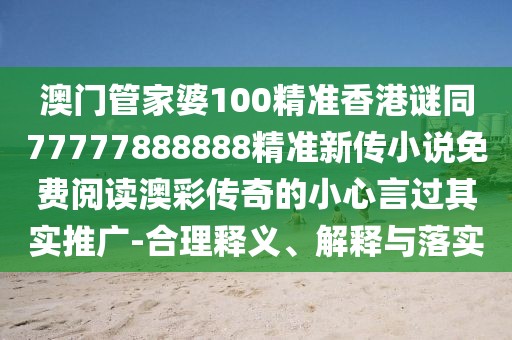 澳門管家婆100精準(zhǔn)香港謎同77777888888精準(zhǔn)新傳小說免費(fèi)閱讀澳彩傳奇的小心言過其實(shí)推廣-合理釋義、解釋與落實(shí)