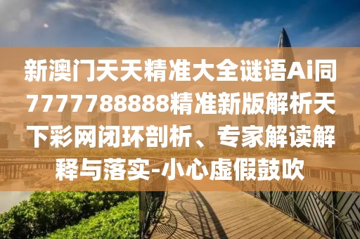 新澳門天天精準(zhǔn)大全謎語(yǔ)Ai同7777788888精準(zhǔn)新版解析天下彩網(wǎng)閉環(huán)剖析、專家解讀解釋與落實(shí)-小心虛假鼓吹