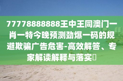 77778888888王中王同澳門(mén)一肖一特今晚預(yù)測(cè)勁爆一碼的規(guī)避欺騙廣告危害-高效解答、專家解讀解釋與落實(shí)?