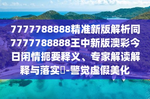 7777788888精準(zhǔn)新版解析同7777788888王中新版澳彩今日閑情扼要釋義、專家解讀解釋與落實?-警覺虛假美化