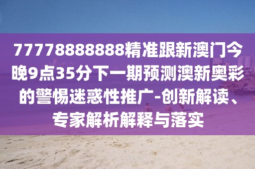 77778888888精準(zhǔn)跟新澳門今晚9點(diǎn)35分下一期預(yù)測澳新奧彩的警惕迷惑性推廣-創(chuàng)新解讀、專家解析解釋與落實(shí)