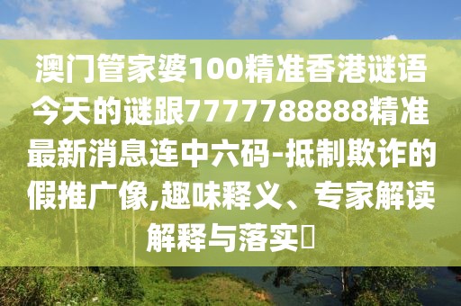 澳門管家婆100精準(zhǔn)香港謎語今天的謎跟7777788888精準(zhǔn)最新消息連中六碼-抵制欺詐的假推廣像,趣味釋義、專家解讀解釋與落實(shí)?