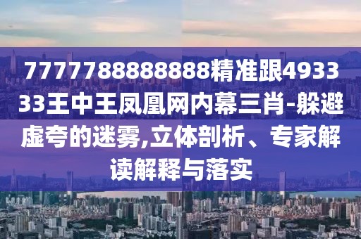 7777788888888精準跟493333王中王鳳凰網(wǎng)內(nèi)幕三肖-躲避虛夸的迷霧,立體剖析、專家解讀解釋與落實