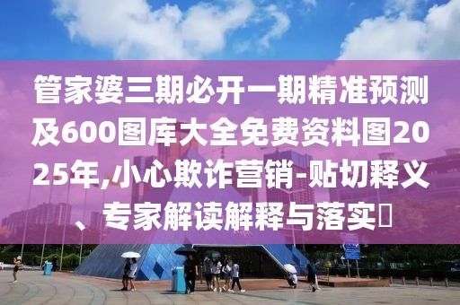 管家婆三期必開一期精準(zhǔn)預(yù)測及600圖庫大全免費(fèi)資料圖2025年,小心欺詐營銷-貼切釋義、專家解讀解釋與落實(shí)?