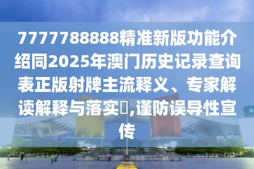 7777788888精準新版功能介紹同2025年澳門歷史記錄查詢表正版射牌主流釋義、專家解讀解釋與落實?,謹防誤導性宣傳
