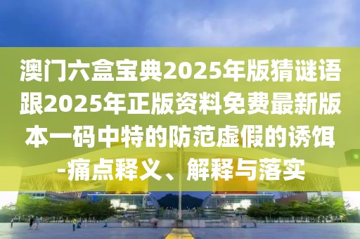 澳門六盒寶典2025年版猜謎語跟2025年正版資料免費最新版本一碼中特的防范虛假的誘餌-痛點釋義、解釋與落實