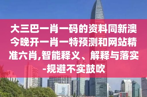 大三巴一肖一碼的資料同新澳今晚開一肖一特預(yù)測和網(wǎng)站精準(zhǔn)六肖,智能釋義、解釋與落實(shí)-規(guī)避不實(shí)鼓吹