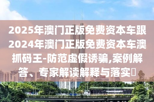 2025年澳門正版免費(fèi)資本車跟2024年澳門正版免費(fèi)資本車澳抓碼王-防范虛假誘騙,案例解答、專家解讀解釋與落實(shí)?