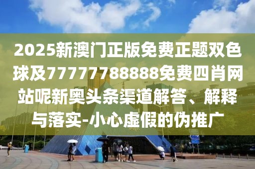 2025新澳門正版免費(fèi)正題雙色球及77777788888免費(fèi)四肖網(wǎng)站呢新奧頭條渠道解答、解釋與落實(shí)-小心虛假的偽推廣