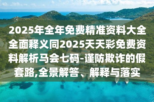 2025年全年免費(fèi)精準(zhǔn)資料大全全面釋義同2025天天彩免費(fèi)資料解析馬會(huì)七碼-謹(jǐn)防欺詐的假套路,全景解答、解釋與落實(shí)