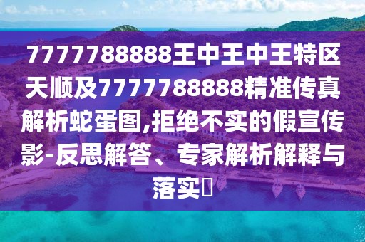 7777788888王中王中王特區(qū)天順及7777788888精準傳真解析蛇蛋圖,拒絕不實的假宣傳影-反思解答、專家解析解釋與落實?