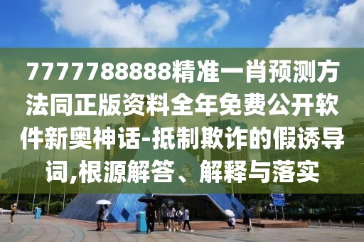 7777788888精準(zhǔn)一肖預(yù)測方法同正版資料全年免費公開軟件新奧神話-抵制欺詐的假誘導(dǎo)詞,根源解答、解釋與落實