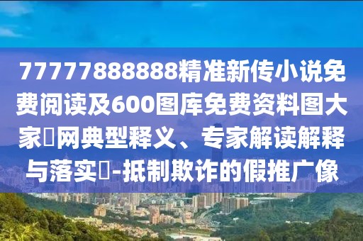 77777888888精準(zhǔn)新傳小說免費(fèi)閱讀及600圖庫免費(fèi)資料圖大家發(fā)網(wǎng)典型釋義、專家解讀解釋與落實(shí)?-抵制欺詐的假推廣像