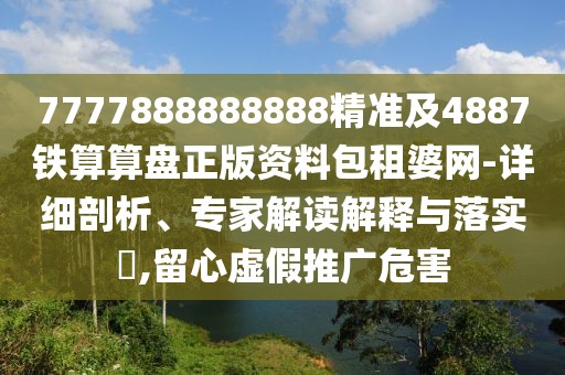 7777888888888精準(zhǔn)及4887鐵算算盤正版資料包租婆網(wǎng)-詳細(xì)剖析、專家解讀解釋與落實(shí)?,留心虛假推廣危害