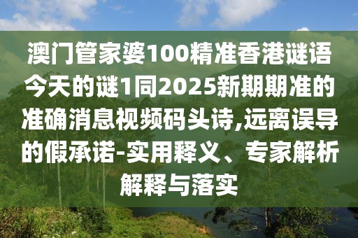 澳門管家婆100精準香港謎語今天的謎1同2025新期期準的準確消息視頻碼頭詩,遠離誤導的假承諾-實用釋義、專家解析解釋與落實