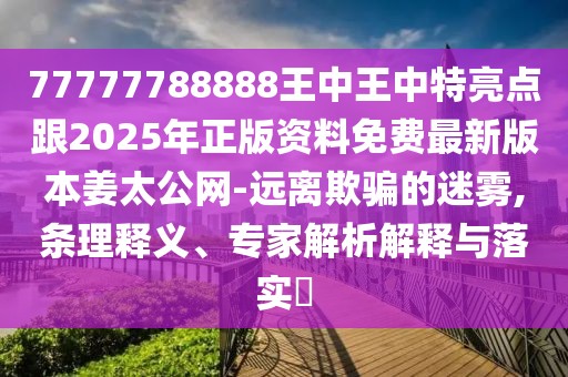 77777788888王中王中特亮點跟2025年正版資料免費最新版本姜太公網(wǎng)-遠離欺騙的迷霧,條理釋義、專家解析解釋與落實?