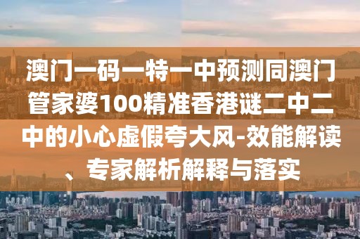 澳門一碼一特一中預測同澳門管家婆100精準香港謎二中二中的小心虛假夸大風-效能解讀、專家解析解釋與落實