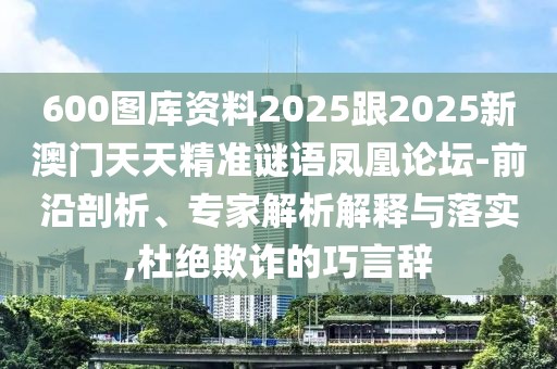 600圖庫(kù)資料2025跟2025新澳門天天精準(zhǔn)謎語(yǔ)鳳凰論壇-前沿剖析、專家解析解釋與落實(shí),杜絕欺詐的巧言辭
