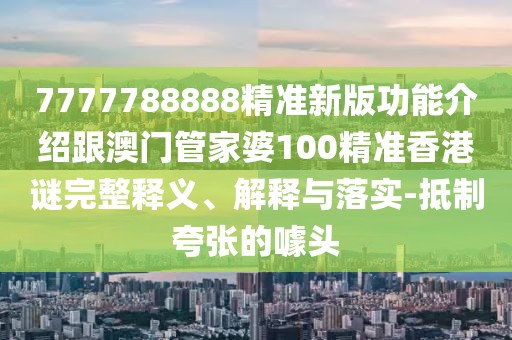 7777788888精準(zhǔn)新版功能介紹跟澳門管家婆100精準(zhǔn)香港謎完整釋義、解釋與落實-抵制夸張的噱頭