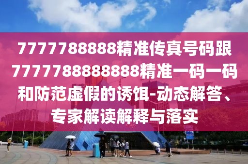 7777788888精準(zhǔn)傳真號(hào)碼跟7777788888888精準(zhǔn)一碼一碼和防范虛假的誘餌-動(dòng)態(tài)解答、專家解讀解釋與落實(shí)