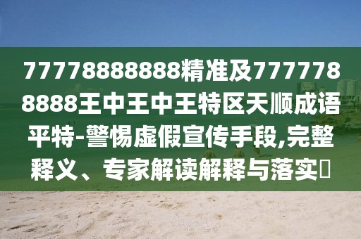 77778888888精準及7777788888王中王中王特區(qū)天順成語平特-警惕虛假宣傳手段,完整釋義、專家解讀解釋與落實?