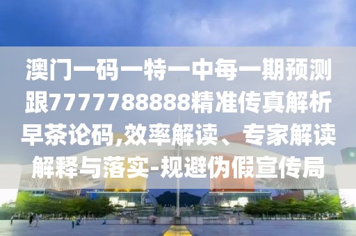 澳門一碼一特一中每一期預(yù)測(cè)跟7777788888精準(zhǔn)傳真解析早茶論碼,效率解讀、專家解讀解釋與落實(shí)-規(guī)避偽假宣傳局