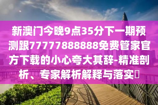 新澳門今晚9點(diǎn)35分下一期預(yù)測(cè)跟77777888888免費(fèi)管家官方下載的小心夸大其辭-精準(zhǔn)剖析、專家解析解釋與落實(shí)?