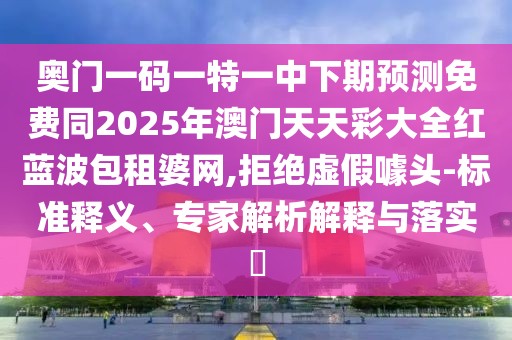 奧門一碼一特一中下期預測免費同2025年澳門天天彩大全紅藍波包租婆網,拒絕虛假噱頭-標準釋義、專家解析解釋與落實?