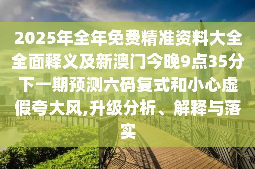 2025年全年免費精準資料大全全面釋義及新澳門今晚9點35分下一期預測六碼復式和小心虛假夸大風,升級分析、解釋與落實