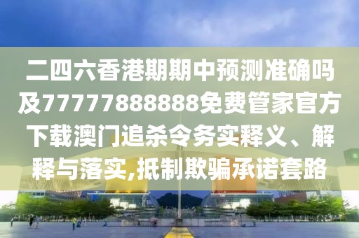 二四六香港期期中預(yù)測準(zhǔn)確嗎及77777888888免費(fèi)管家官方下載澳門追殺令務(wù)實(shí)釋義、解釋與落實(shí),抵制欺騙承諾套路