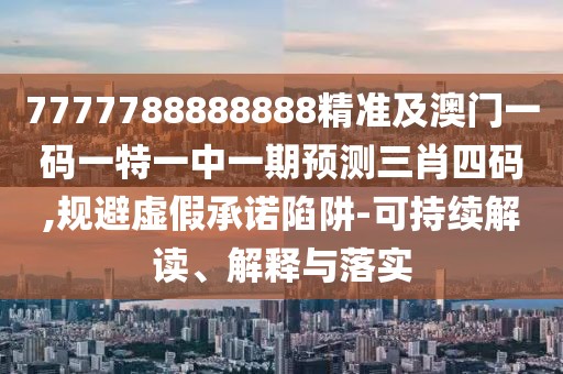 7777788888888精準(zhǔn)及澳門(mén)一碼一特一中一期預(yù)測(cè)三肖四碼,規(guī)避虛假承諾陷阱-可持續(xù)解讀、解釋與落實(shí)