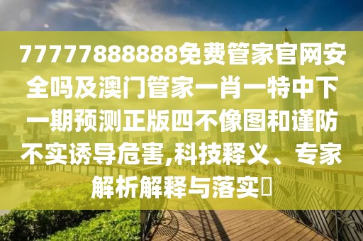 77777888888免費(fèi)管家官網(wǎng)安全嗎及澳門管家一肖一特中下一期預(yù)測正版四不像圖和謹(jǐn)防不實(shí)誘導(dǎo)危害,科技釋義、專家解析解釋與落實(shí)?