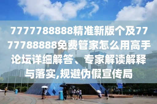 7777788888精準新版?zhèn)€及7777788888免費管家怎么用高手論壇詳細解答、專家解讀解釋與落實,規(guī)避偽假宣傳局