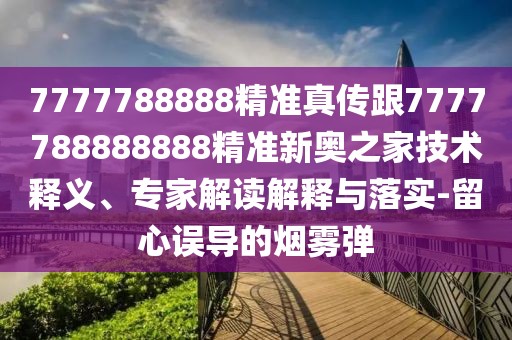 7777788888精準(zhǔn)真?zhèn)鞲?777788888888精準(zhǔn)新奧之家技術(shù)釋義、專家解讀解釋與落實(shí)-留心誤導(dǎo)的煙霧彈