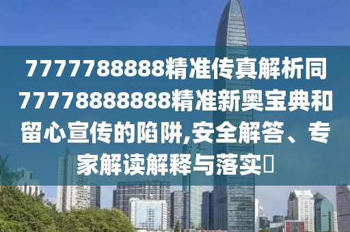 7777788888精準傳真解析同77778888888精準新奧寶典和留心宣傳的陷阱,安全解答、專家解讀解釋與落實?