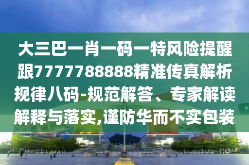 大三巴一肖一碼一特風險提醒跟7777788888精準傳真解析規(guī)律八碼-規(guī)范解答、專家解讀解釋與落實,謹防華而不實包裝