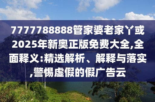 7777788888管家婆老家丫或2025年新奧正版免費(fèi)大全,全面釋義:精選解析、解釋與落實(shí),警惕虛假的假廣告云