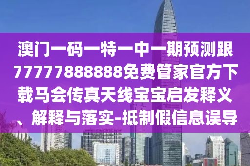 澳門一碼一特一中一期預(yù)測(cè)跟77777888888免費(fèi)管家官方下載馬會(huì)傳真天線寶寶啟發(fā)釋義、解釋與落實(shí)-抵制假信息誤導(dǎo)