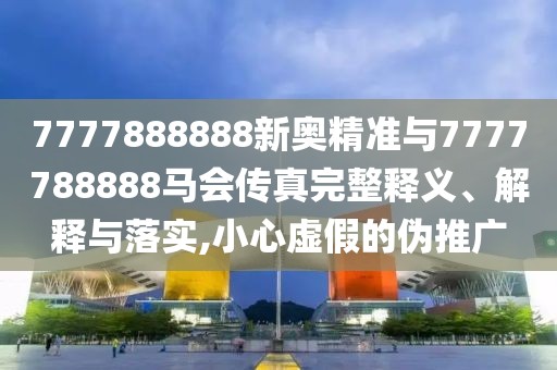 7777888888新奧精準與7777788888馬會傳真完整釋義、解釋與落實,小心虛假的偽推廣